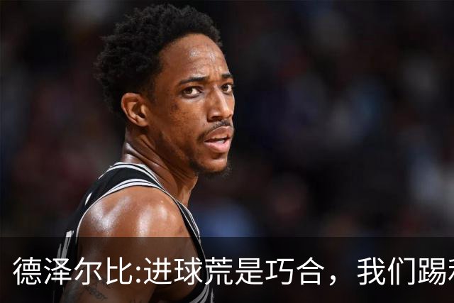 德泽尔比:进球荒是巧合，我们踢利物浦能进4、5个，创造了9次机会